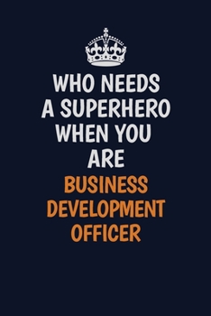 Who Needs A Superhero When You Are Business Development officer: Career journal, notebook and writing journal for encouraging men, women and kids. A framework for building your career.