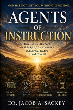 Agents on Instruction: How God Uses His Word, the Holy Spirit, Wise Counselors, and Spiritual Leaders to Guide Your Life