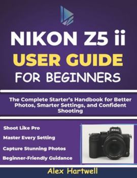 NIKON Z5 ii USER GUIDE FOR BEGINNERS: The Complete Starter’s Handbook for Better Photos, Smarter Settings, and Confident Shooting