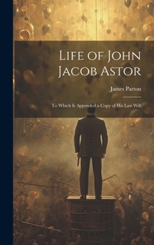 Hardcover Life of John Jacob Astor: To Which is Appended a Copy of his Last Will Book