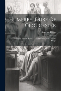 Paperback Humfrey, Duke Of Gloucester: A Tragedy. As It Is Acted At The Theatre-royal ... By Mr. Philips Book