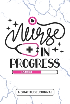 Nurse in Progress - A Gratitude Journal: Beautiful Gratitude Journal for All Nursing Student, Nurse Practitioner, and Future RN Registered Nurse Student Graduation Gift Diary
