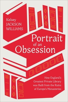 Portrait of an Obsession: How England's Greatest Private Library was Built from the Ruins of Europe's Monasteries