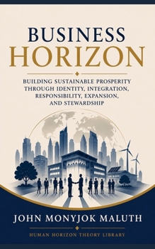 Business Horizon: Building Sustainable Prosperity Through Identity, Integration, Responsibility, Expansion, and Stewardship (Human Horizon Theory Library)