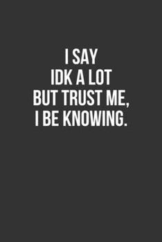 Paperback I Say IDK A Lot But Trust Me, I Be Knowing: Blank Lined Journal Book