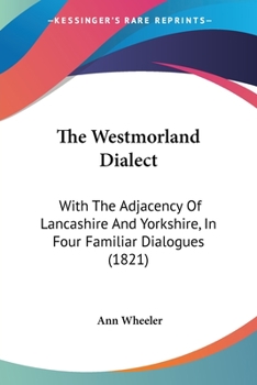 Paperback The Westmorland Dialect: With The Adjacency Of Lancashire And Yorkshire, In Four Familiar Dialogues (1821) Book