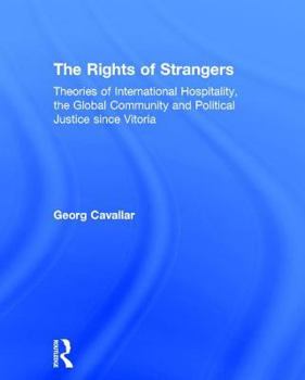 The Rights of Strangers: Theories of International Hospitality, the Global Community and Political Justice Since Vitoria