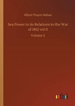 Sea Power in its Relations to the War of 1812 vol II: Volume 2