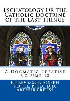Eschatology: Or, the Catholic Doctrine of the Last Things: A Dogmatic Treatise