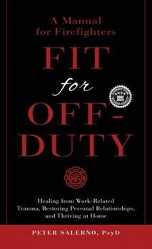 Fit For Off-Duty: A Manual for Firefighters: Healing from Work-Related Trauma, Restoring Personal Relationships, and Thriving at Home
