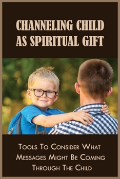 Paperback Channeling Child As Spiritual Gift: Tools To Consider What Messages Might Be Coming Through The Child: The Calming And Healing Techniques To Reduce Ch Book