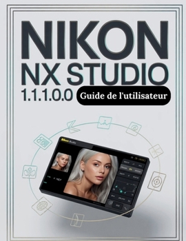 Nikon NX Studio 1.10.0 Guide de l'utilisateur: Le guide complet, étape par étape, pour organiser vos fichiers RAW, maîtriser la couleur et créer un flux de travail de montage fiable (French Edition)