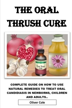 THE ORAL THRUSH CURE: Complete Guide On How To Use Natural Remedies To Treat Oral Candidiasis in Newborns, Children And Adults....