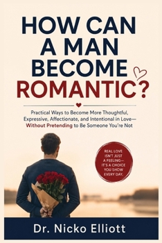 HOW CAN A MAN BECOME ROMANTIC: The R.O.M.A.N.C.E. Method. Practical Ways to Become More Thoughtful, Expressive, Affectionate, and Intentional in Love Without Pretending to Be Someone You’re Not