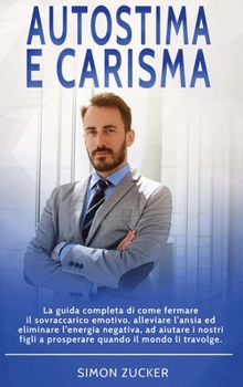 Autostima e Carisma: La Guida Completa di Come Fermare il Sovraccarico Emotivo, Alleviare L'Ansia ed Eliminare L'Energia Negativa, ad Aiutare i Nostri ... Charisma (Italian Version)