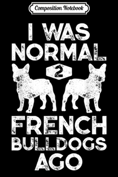 Composition Notebook: I Was Normal 2 French Bulldogs Ago Funny Dog Lover Gifts  Journal/Notebook Blank Lined Ruled 6x9 100 Pages