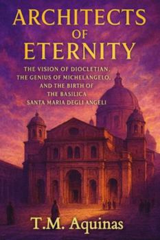 Architects of Eternity: The Vision of Diocletian, the Genius of Michelangelo, and the Birth of The Basilica Santa Maria degli Angeli (Pilgrimage to the Sacred: Italy's Holy Shrines)