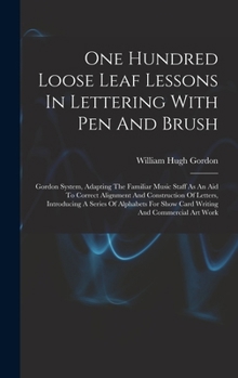 One Hundred Loose Leaf Lessons In Lettering With Pen And Brush; Gordon System, Adapting The Familiar Music Staff As An Aid To Correct Alignment And ... For Show Card Writing And Commercial Art Work