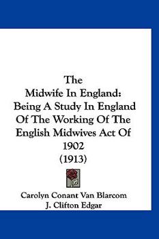 The Midwife in England: Being a Study in England of the Working of the English Midwives Act of 1902 (1913)