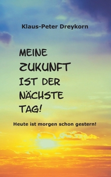 Meine Zukunft ist der nächste Tag: Heute ist morgen schon gestern (German Edition)