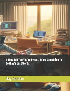 If They Tell You You’re Dying… Bring Something To Do (Ray’s Last Words)
