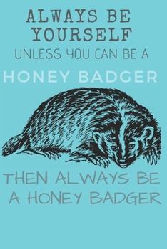 Always Be  Yourself Unless you Can Be a Honey Badger Then Always Be  a Honey Badger: Animal , Nature , Positive , Inspire , Notebook, Journal, Diary (110 Pages, Lined , 6 x 9)