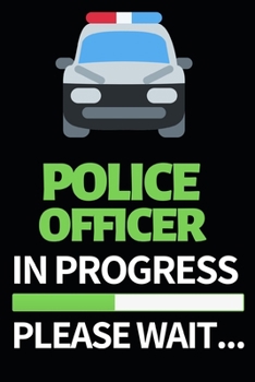 Police Officer In Progress Please Wait: Funny Police Officer Notebook/Journal (6” X 9”) Great Thank You / Retirement / Appreciation / Graduation Gift Idea For Patrol