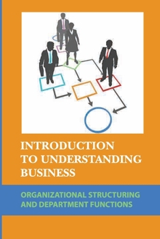 Paperback Introduction To Understanding Business: Organizational Structuring And Department Functions: General Understanding Of Business Book