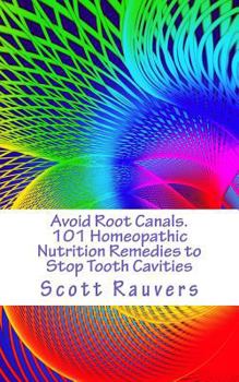 Avoid Root Canals. 101 Homeopathic Nutrition Remedies to Stop Tooth Cavities: Simple Herbal Remedies and Formulas proven to heal toothache