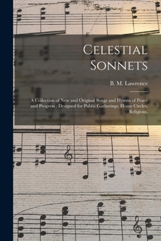 Paperback Celestial Sonnets: a Collection of New and Original Songs and Hymns of Peace and Progress; Designed for Public Gatherings, Home Circles, Book