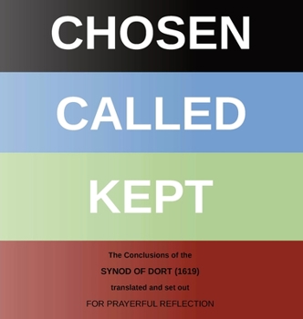 CHOSEN - CALLED - KEPT: The Conclusions of the Synod of Dort Translated and arranged for prayerful reflection and study