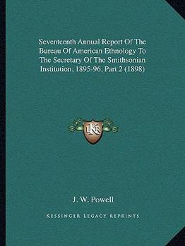 Paperback Seventeenth Annual Report Of The Bureau Of American Ethnology To The Secretary Of The Smithsonian Institution, 1895-96, Part 2 (1898) Book