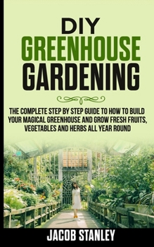 Paperback DIY Greenhouse Gardening: The Complete Step by Step Guide to How to Build Your Magical Greenhouse and Grow Fresh Fruit, Vegetable and Herbs All Book