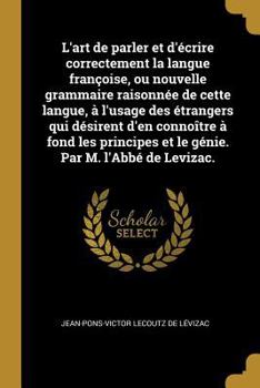 Paperback L'art de parler et d'écrire correctement la langue françoise, ou nouvelle grammaire raisonnée de cette langue, à l'usage des étrangers qui désirent d' [French] Book