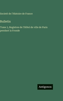 Bulletin: Tome 3, Registres de l'Hôtel de ville de Paris pendant la Fronde