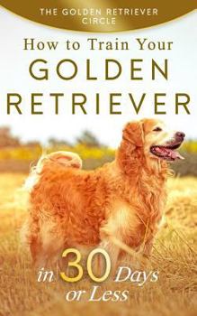 Paperback Golden Retriever: How to Train Your Golden Retriever in 30 Days or Less Book