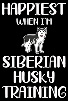 Happiest When I'm Siberian Husky Training: Funny Siberian Husky Training Log Book gifts. Best Dog Training Log Book gifts For Dog Lovers who loves Siberian Husky. Cute Siberian Husky Training Log Book
