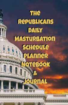 The Republicans Daily Masturbation Schedule Planner Notebook & Journal: The Perfect Gift Idea Adult Gag Prank Gifts Novelty Joke Stocking Stuffer Ideas 5.5x8.5 College Ruled White Paper Glossy Cover