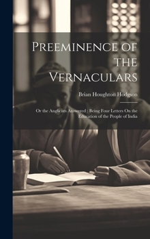 Hardcover Preeminence of the Vernaculars: Or the Anglicists Answered: Being Four Letters On the Education of the People of India Book
