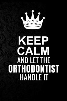 Keep Calm and Let the Orthodontist Handle It: 6*9 Inch 100 Pages Orthodontist Blanked Lined Journal / Notebooks as Gift for Your friend, coworker, Spouse, Dad Or Any Orthodontist