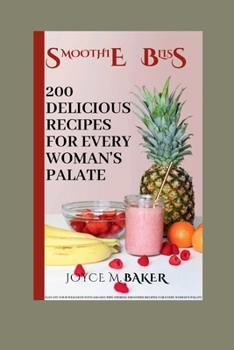 Smoothie Bliss: 200 Delicious Recipes for Every Woman's Palate: Elevate Your Wellness with 200 Mouthwatering Smoothie Recipes for Ever