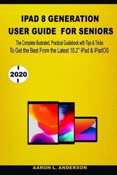 Paperback iPad 8 Generation User Guide For Seniors: The Complete illustrated, Practical Guidebook with Tips &Tricks To Get the Best From the Latest iPad & iPadO Book