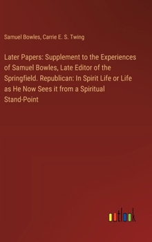 Hardcover Later Papers: Supplement to the Experiences of Samuel Bowles, Late Editor of the Springfield. Republican: In Spirit Life or Life as Book