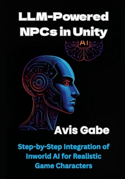 Paperback LLM-Powered NPCs in Unity: Step-by-Step Integration of Inworld AI for Realistic Game Characters Book