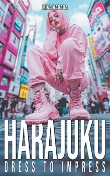 Harajuku Dress to Impress: A Tokyo Street Fashion Lookbook: Kawaii, Decora, Gothic Lolita, and Visual Kei Style from Japan's Most Iconic District