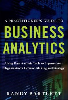 Hardcover A Practitioner's Guide to Business Analytics: Using Data Analysis Tools to Improve Your Organization's Decision Making and Strategy Book