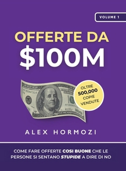 Offerte da $100M: Come Fare Offerte Così Buone Che Le Persone Si Sentano Stupide A Dire Di No (Acquisition.com $100M Series) (Italian Edition)
