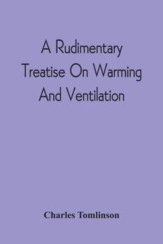 Paperback A Rudimentary Treatise On Warming And Ventilation; Being A Concise Exposition Of The General Principles Of The Art Of Warming And Ventilating Domestic Book