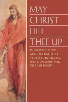 Hardcover May Christ Lift Thee Up: Talks from the 1998 Women's Conference Sponsored by Brigham Young University and the Relief Society Book