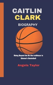 Caitlin Clark: Rising Beyond the Arc-the trailblazer in Women's Basketball B0CMVB5XQ6 Book Cover